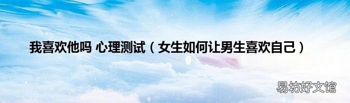 女生如何让男生喜欢自己 我喜欢他吗 心理测试
