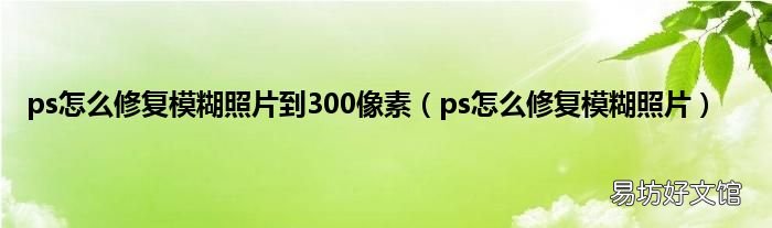 ps怎么修复模糊照片 ps怎么修复模糊照片到300像素