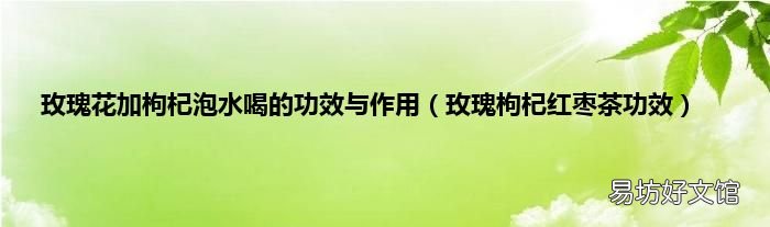 玫瑰枸杞红枣茶功效 玫瑰花加枸杞泡水喝的功效与作用