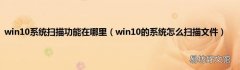 win10的系统怎么扫描文件 win10系统扫描功能在哪里