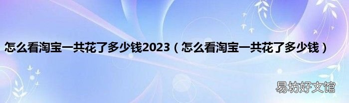 怎么看淘宝一共花了多少钱 怎么看淘宝一共花了多少钱2023
