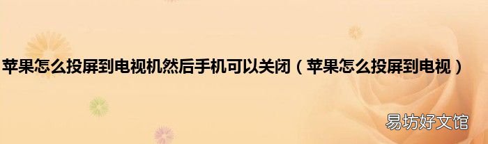 苹果怎么投屏到电视 苹果怎么投屏到电视机然后手机可以关闭