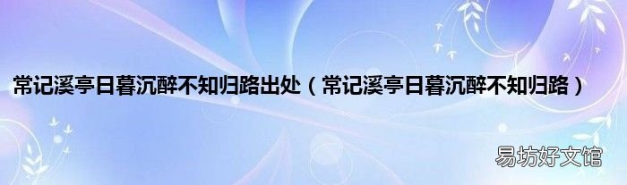 常记溪亭日暮沉醉不知归路 常记溪亭日暮沉醉不知归路出处