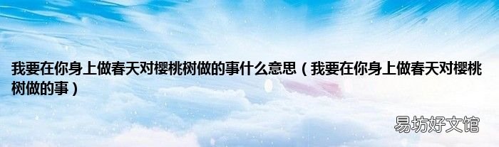 我要在你身上做春天对樱桃树做的事 我要在你身上做春天对樱桃树做的事什么意思