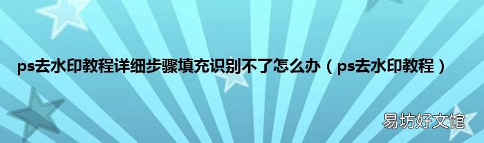 ps去水印教程 ps去水印教程详细步骤填充识别不了怎么办
