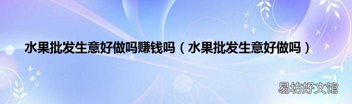 水果批发生意好做吗 水果批发生意好做吗赚钱吗