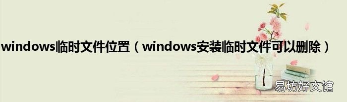 windows安装临时文件可以删除 windows临时文件位置