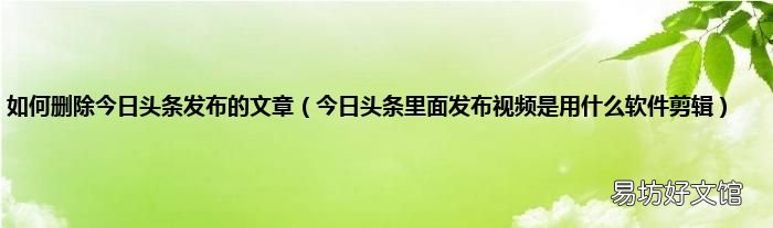 今日头条里面发布视频是用什么软件剪辑 如何删除今日头条发布的文章