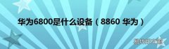 8860 华为 华为6800是什么设备
