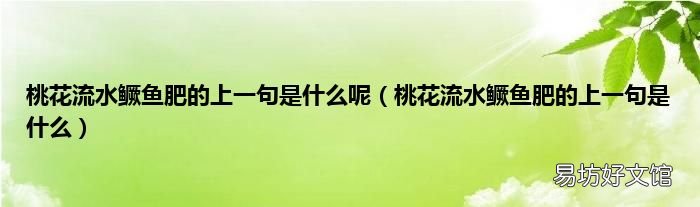 桃花流水鳜鱼肥的上一句是什么 桃花流水鳜鱼肥的上一句是什么呢