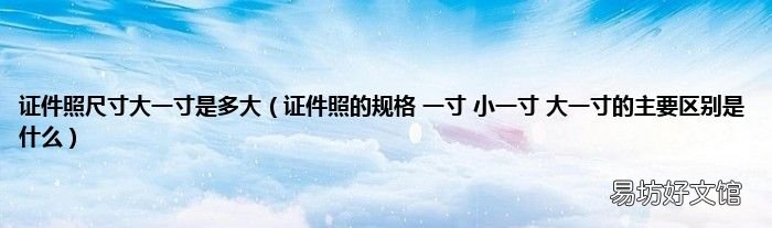 证件照的规格 一寸 小一寸 大一寸的主要区别是什么 证件照尺寸大一寸是多大