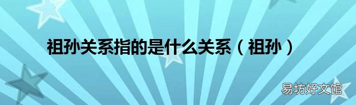 祖孙 祖孙关系指的是什么关系