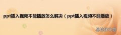 ppt插入视频不能播放 ppt插入视频不能播放怎么解决