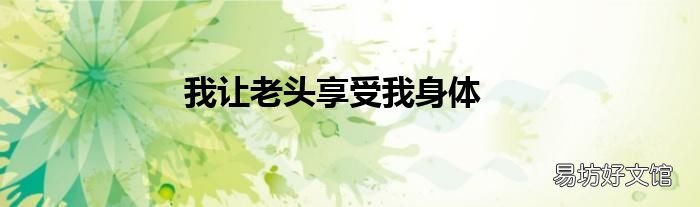 我让老头享受我身体