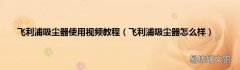 飞利浦吸尘器怎么样 飞利浦吸尘器使用视频教程