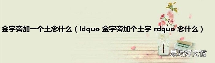 ldquo 金字旁加个土字 rdquo 念什么 金字旁加一个土念什么