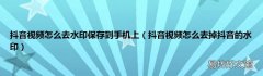 抖音视频怎么去掉抖音的水印 抖音视频怎么去水印保存到手机上