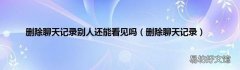 删除聊天记录 删除聊天记录别人还能看见吗