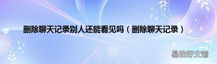 删除聊天记录 删除聊天记录别人还能看见吗