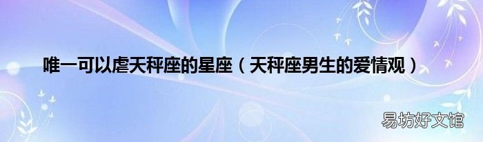 天秤座男生的爱情观 唯一可以虐天秤座的星座