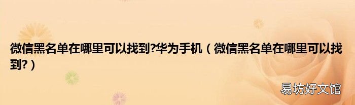 微信黑名单在哪里可以找到? 微信黑名单在哪里可以找到?华为手机