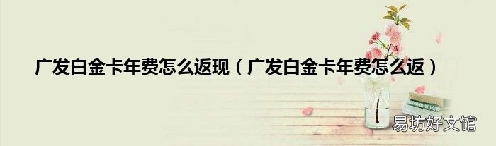 广发白金卡年费怎么返 广发白金卡年费怎么返现