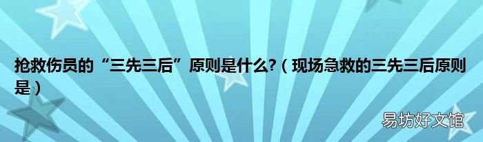 现场急救的三先三后原则是 抢救伤员的“三先三后”原则是什么?
