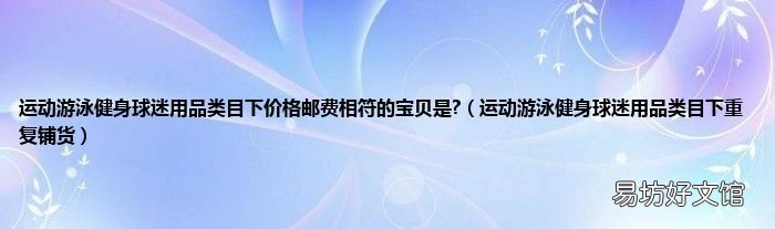 运动游泳健身球迷用品类目下重复铺货 运动游泳健身球迷用品类目下价格邮费相符的宝贝是?