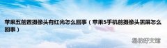 苹果5手机前摄像头黑屏怎么回事 苹果五前置摄像头有红光怎么回事
