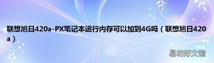 联想旭日420a 联想旭日420a-PX笔记本运行内存可以加到4G吗