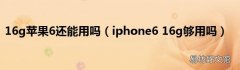 iphone6 16g够用吗 16g苹果6还能用吗