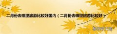 二月份去哪里旅游比较好 二月份去哪里旅游比较好国内