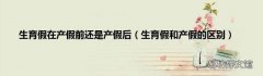 生育假和产假的区别 生育假在产假前还是产假后