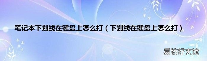 下划线在键盘上怎么打 笔记本下划线在键盘上怎么打