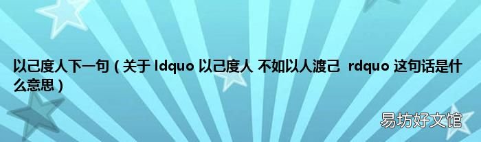 关于 ldquo 以己度人 不如以人渡己rdquo 这句话是什么意思 以己度人下一句