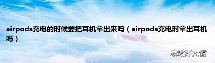 airpods充电时拿出耳机吗 airpods充电的时候要把耳机拿出来吗