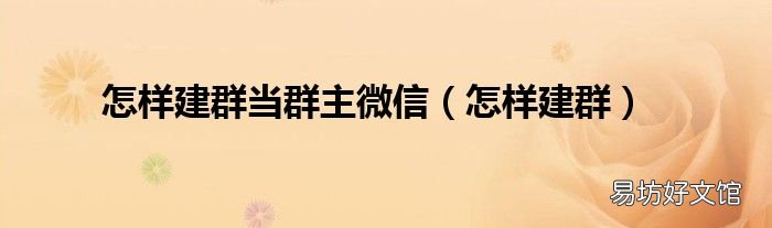 怎样建群 怎样建群当群主微信