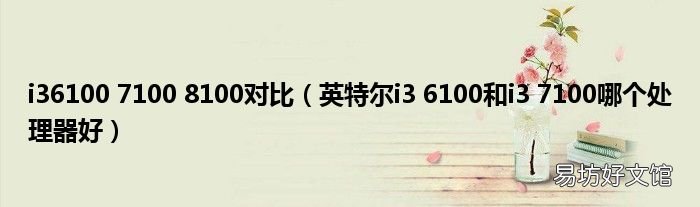 英特尔i3 6100和i3 7100哪个处理器好 i36100 7100 8100对比
