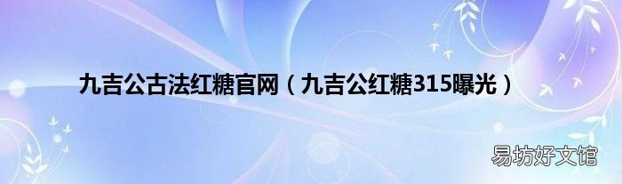 九吉公红糖315曝光 九吉公古法红糖官网
