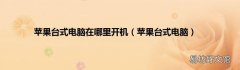 苹果台式电脑 苹果台式电脑在哪里开机