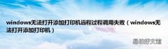 windows无法打开添加打印机 windows无法打开添加打印机远程过程调用失败