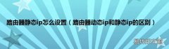 路由器动态ip和静态ip的区别 路由器静态ip怎么设置