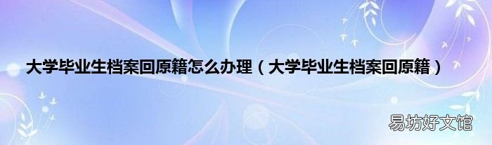 大学毕业生档案回原籍 大学毕业生档案回原籍怎么办理