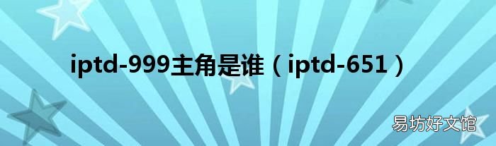 iptd-651 iptd-999主角是谁