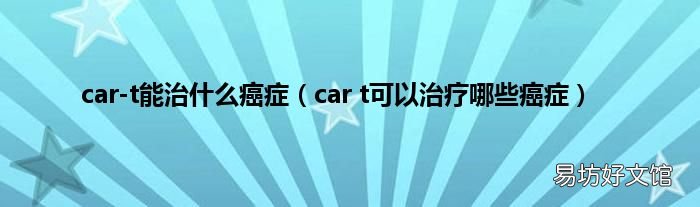 car t可以治疗哪些癌症 car-t能治什么癌症