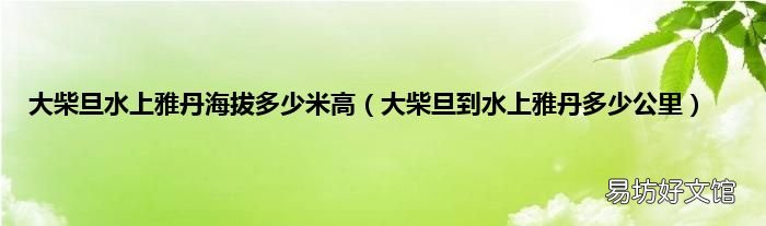 大柴旦到水上雅丹多少公里 大柴旦水上雅丹海拔多少米高