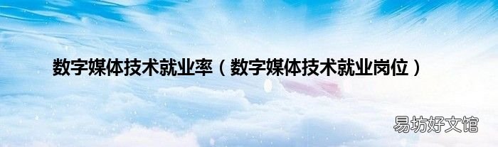 数字媒体技术就业岗位 数字媒体技术就业率