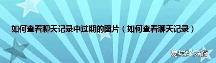如何查看聊天记录 如何查看聊天记录中过期的图片