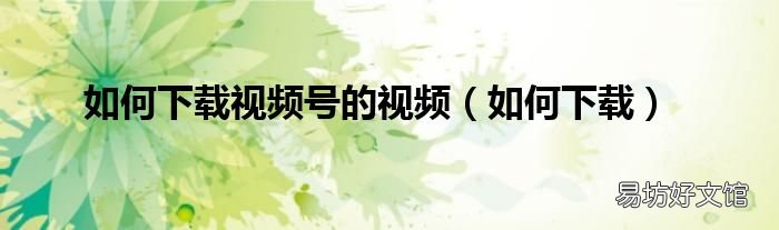 如何下载 如何下载视频号的视频
