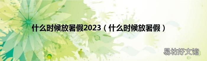 什么时候放暑假 什么时候放暑假2023